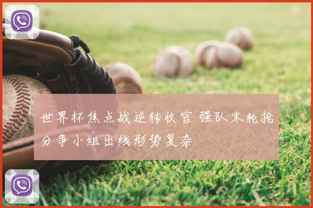 世界杯焦点战逆转收官 强队末轮抢分争小组出线形势复杂