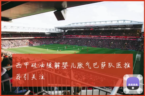 西甲硅油缓解婴儿胀气巴萨队医推荐引关注