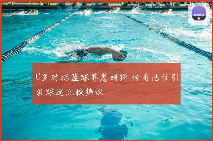 C罗对标篮球界詹姆斯 传奇地位引发球迷比较热议