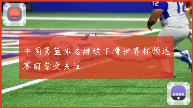 中国男篮排名继续下滑世界杯预选赛前景受关注