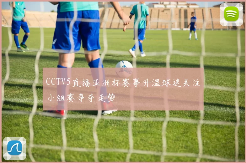 CCTV5直播亚洲杯赛事升温球迷关注小组赛争夺走势