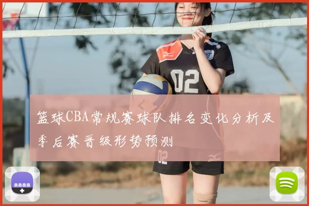 篮球CBA常规赛球队排名变化分析及季后赛晋级形势预测