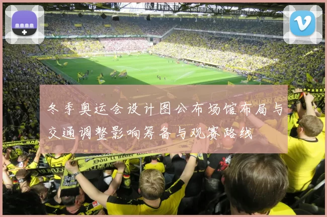 冬季奥运会设计图公布场馆布局与交通调整影响筹备与观赛路线