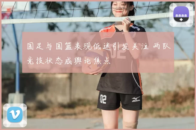 国足与国篮表现低迷引发关注 两队竞技状态成舆论焦点