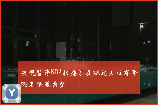央视暂停NBA转播引发球迷关注赛事观看渠道调整